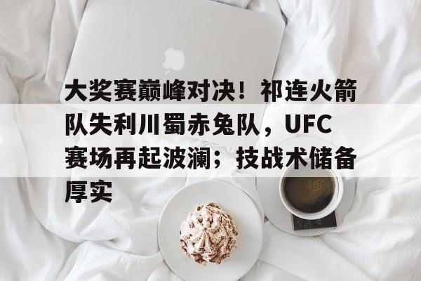 大奖赛巅峰对决!祁连火箭队失利川蜀赤兔队,UFC赛场再起波澜;技战术储备厚实-九游体育